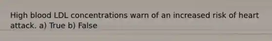 High blood LDL concentrations warn of an increased risk of heart attack. a) True b) False