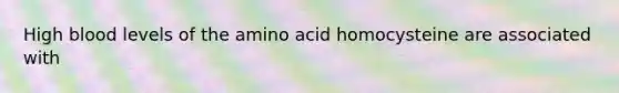 High blood levels of the amino acid homocysteine are associated with