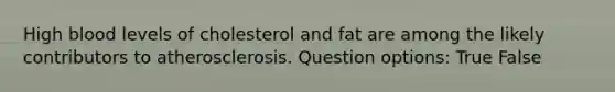 High blood levels of cholesterol and fat are among the likely contributors to atherosclerosis. Question options: True False