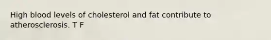 High blood levels of cholesterol and fat contribute to atherosclerosis. T F