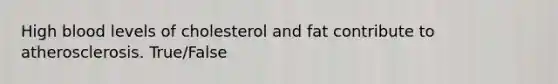 High blood levels of cholesterol and fat contribute to atherosclerosis. True/False