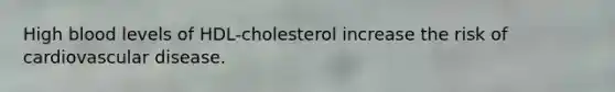 High blood levels of HDL-cholesterol increase the risk of cardiovascular disease.