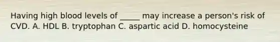 Having high blood levels of _____ may increase a person's risk of CVD. A. HDL B. tryptophan C. aspartic acid D. homocysteine