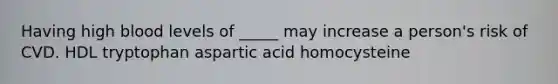 Having high blood levels of _____ may increase a person's risk of CVD. HDL tryptophan aspartic acid homocysteine