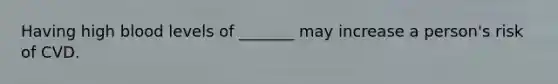 Having high blood levels of _______ may increase a person's risk of CVD.