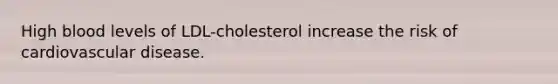 High blood levels of LDL-cholesterol increase the risk of cardiovascular disease.