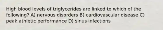 High blood levels of triglycerides are linked to which of the following? A) nervous disorders B) cardiovascular disease C) peak athletic performance D) sinus infections