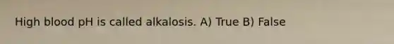 High blood pH is called alkalosis. A) True B) False