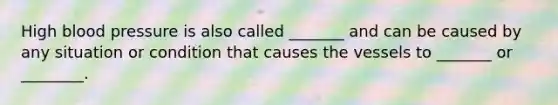 High blood pressure is also called _______ and can be caused by any situation or condition that causes the vessels to _______ or ________.