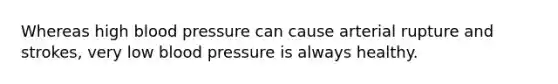 Whereas high <a href='https://www.questionai.com/knowledge/kD0HacyPBr-blood-pressure' class='anchor-knowledge'>blood pressure</a> can cause arterial rupture and strokes, very low blood pressure is always healthy.