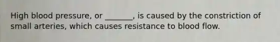 High blood pressure, or _______, is caused by the constriction of small arteries, which causes resistance to blood flow.