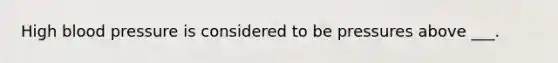 High blood pressure is considered to be pressures above ___.