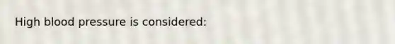 High <a href='https://www.questionai.com/knowledge/kD0HacyPBr-blood-pressure' class='anchor-knowledge'>blood pressure</a> is considered: