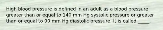 High blood pressure is defined in an adult as a blood pressure greater than or equal to 140 mm Hg systolic pressure or greater than or equal to 90 mm Hg diastolic pressure. It is called _____.