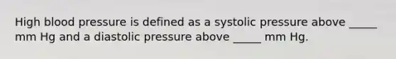 High blood pressure is defined as a systolic pressure above _____ mm Hg and a diastolic pressure above _____ mm Hg.