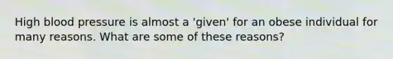 High blood pressure is almost a 'given' for an obese individual for many reasons. What are some of these reasons?