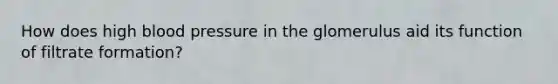How does high <a href='https://www.questionai.com/knowledge/kD0HacyPBr-blood-pressure' class='anchor-knowledge'>blood pressure</a> in the glomerulus aid its function of filtrate formation?