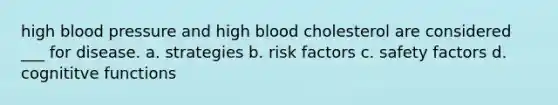 high blood pressure and high blood cholesterol are considered ___ for disease. a. strategies b. risk factors c. safety factors d. cognititve functions