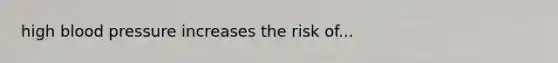 high blood pressure increases the risk of...