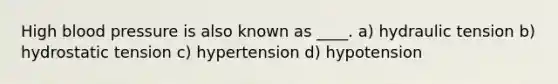 High blood pressure is also known as ____. a) hydraulic tension b) hydrostatic tension c) hypertension d) hypotension