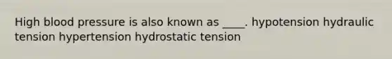 High blood pressure is also known as ____. hypotension hydraulic tension hypertension hydrostatic tension