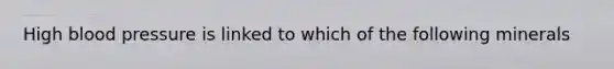 High blood pressure is linked to which of the following minerals