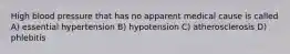 High blood pressure that has no apparent medical cause is called A) essential hypertension B) hypotension C) atherosclerosis D) phlebitis