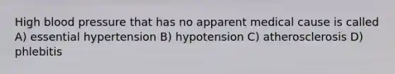 High blood pressure that has no apparent medical cause is called A) essential hypertension B) hypotension C) atherosclerosis D) phlebitis