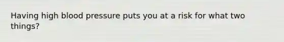 Having high blood pressure puts you at a risk for what two things?