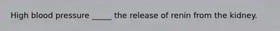 High blood pressure _____ the release of renin from the kidney.