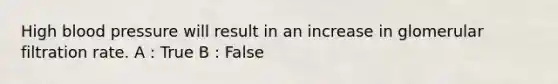 High blood pressure will result in an increase in glomerular filtration rate. A : True B : False