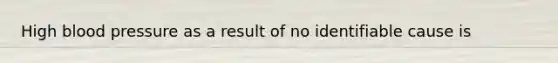 High blood pressure as a result of no identifiable cause is