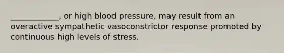 ____________, or high blood pressure, may result from an overactive sympathetic vasoconstrictor response promoted by continuous high levels of stress.