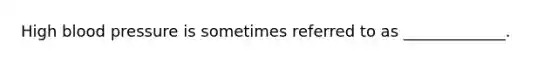 High blood pressure is sometimes referred to as _____________.