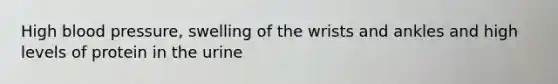 High blood pressure, swelling of the wrists and ankles and high levels of protein in the urine