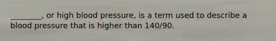 ________, or high <a href='https://www.questionai.com/knowledge/kD0HacyPBr-blood-pressure' class='anchor-knowledge'>blood pressure</a>, is a term used to describe a blood pressure that is higher than 140/90.