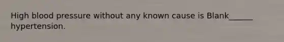 High blood pressure without any known cause is Blank______ hypertension.
