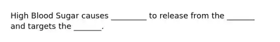 High Blood Sugar causes _________ to release from the _______ and targets the _______.