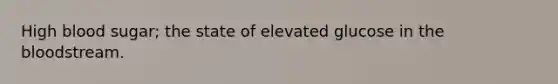 High blood sugar; the state of elevated glucose in the bloodstream.