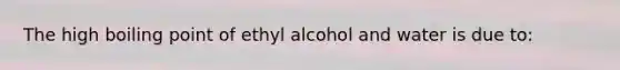 The high boiling point of ethyl alcohol and water is due to: