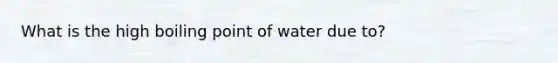 What is the high boiling point of water due to?