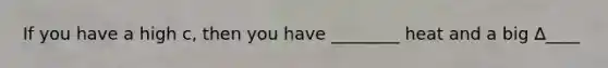 If you have a high c, then you have ________ heat and a big ∆____