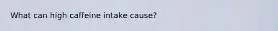 What can high caffeine intake cause?