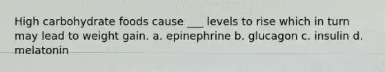 High carbohydrate foods cause ___ levels to rise which in turn may lead to weight gain. a. epinephrine b. glucagon c. insulin d. melatonin