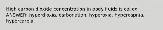 High carbon dioxide concentration in body fluids is called ANSWER: hyperdioxia. carbonation. hyperoxia. hypercapnia. hypercarbia.