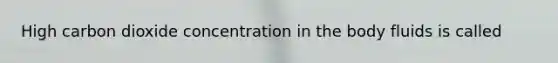 High carbon dioxide concentration in the body fluids is called