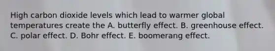 High carbon dioxide levels which lead to warmer global temperatures create the A. butterfly effect. B. greenhouse effect. C. polar effect. D. Bohr effect. E. boomerang effect.