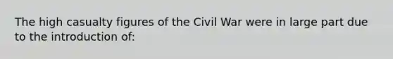 The high casualty figures of the Civil War were in large part due to the introduction of: