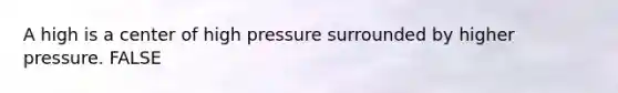 A high is a center of high pressure surrounded by higher pressure. FALSE