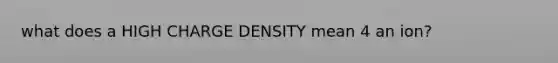 what does a HIGH CHARGE DENSITY mean 4 an ion?